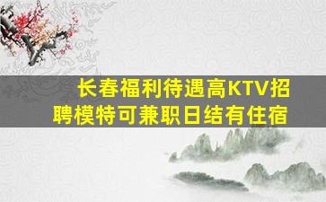 长春福利待遇高KTV招聘模特可兼职日结有住宿